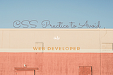 CSS Practices To Avoid as a Web Developer