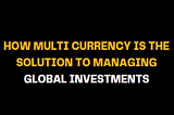 How Multi Currency is the Solution to Managing Global Investments