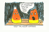 Cartoon of two candy corns against a squiggly black and blue background. One candy corn has its upper part missing. The wounded candy corn says “I’m telling you man, stay away from the short ones!” The caption reads “Keep the right company”.