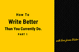 How to Write Better Than You Currently Do — Part 1.