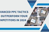 Advanced PPC Tactics to Outperform Your Competitors in 2024