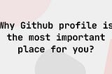 Github page is the most important place as a developer and here is why it is so important