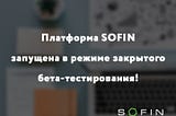 Платформа SOFIN запущена в режиме закрытого бета-тестирования!