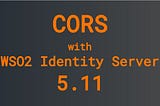 CORS with WSO2 Identity Server 5.11
