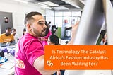 Is Technology The Catalyst Africa’s Fashion Industry Has Been Waiting For?