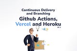 Let’s Build a Continuous Delivery and Branching Process with Github Actions, Vercel and Heroku