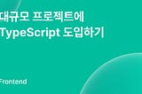 대규모 프로젝트에 TypeScript 도입하기