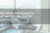 Why Entrepreneurship is Not an Easy Way Out of Your Day Job