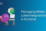 How We Manage White-label Integrations in Runtime