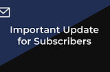 Important Update for Subscribers