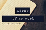 Irony of my work life