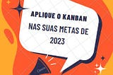 Aplique o Kanban nas suas metas para 2023