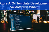 Azure ARM Template Development — Validate with WhatIf