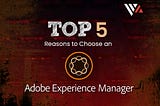 Top 5 Reasons To Choose An Adobe Experience Manager