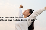 How to ensure effortless breathing and no headache in cold?