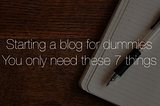 Starting a blog for dummies — You only need these 7 things