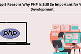 Top 5 Reasons Why PHP Is Still So Important for Web Development