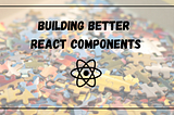 How To Build Better React Components in 2024?