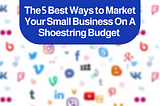 A white text on a blue background reads: The 5 Best Ways to Market Your Small Business On A Shoestring Budget