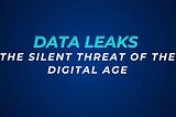Data Leaks: The Silent Threat of the Digital Age