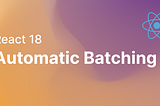 React 18 — Automatic Batching