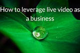 Leveraging live video: 12 tips for businesses