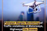 Pakistan Begins Monitoring of
Traffic violations at Motorways,
Highways Via Drones