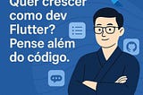 Quer crescer como dev Flutter? Pense além do código.