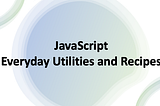 JavaScript: Everyday Utilities and Recipes