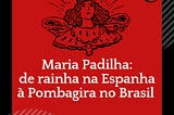 Maria Padilha: de rainha na Espanha a Pombagira no Brasil