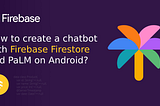 How to create a chatbot with Firebase Firestore and PaLM on Android