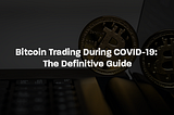 Bitcoin Trading During COVID-19: The Definitive Guide