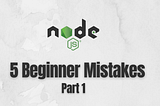 5 Mistakes made by Node.js Beginners — Part 1