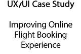 Sample UX/UI Case Study -Improving Online Flight Booking Experience