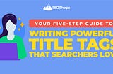 Your Five-Step Guide To Writing SEO-Friendly Title Tags
