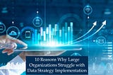 10 Reasons Why Large Organizations Struggle with Data Strategy Implementation and How to Overcome…