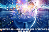 Quantum Consciousness: The Afterlife or The Cloud?