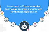 Investment in Conversational AI technology becomes a smart move for the healthcare sector.
