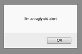 A browser alert that says “I’m an ugly old alert.”