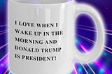 TOP I love when I wake up in the morning and Donald Trump is president mug