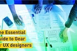 Essential Guide to gear for UX Designers