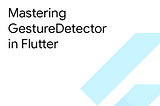 Mastering GestureDetector in Flutter