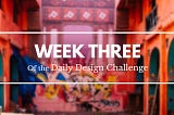 100 Days of Design: Week 3