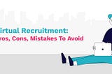 Virtual Recruitment: Pros, Cons, Mistakes To Avoid