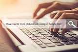 How to write more clickable ad copies on Google Ads?