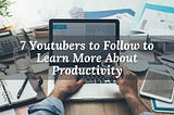 7 Youtubers to Follow to Learn More About Productivity
