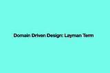 Domain-Driven Design: In Layman Term