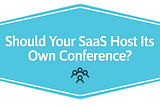 Hosting Your Own SaaS Conference: Yes or No?