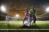 Soccer Streaming Perfection in USA: Reddit Soccer Streams Ultimate Fan Guide