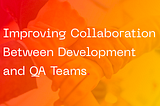 Improving Collaboration Between Development and QA Teams